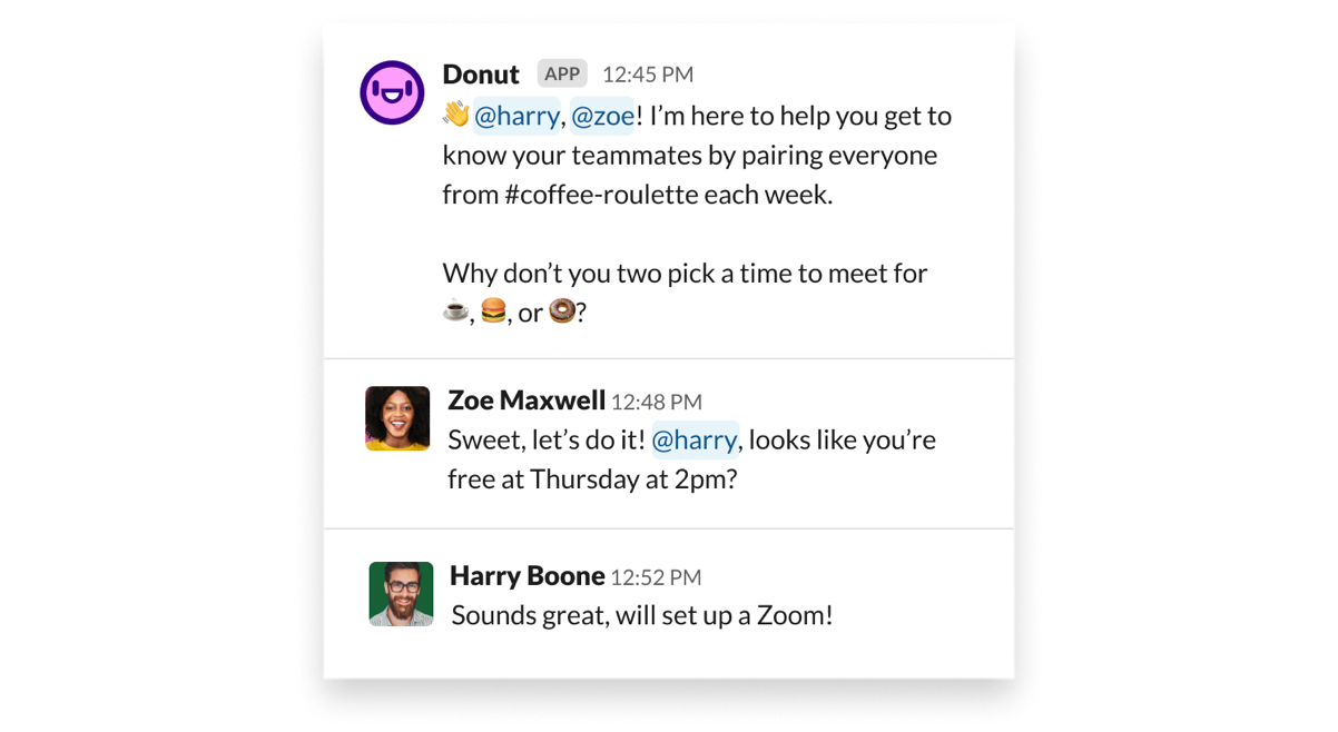 Slack's Donut app is a popular choice in remote-first companies as it helps remote workers connect face to face and build relationships cross-functionally.